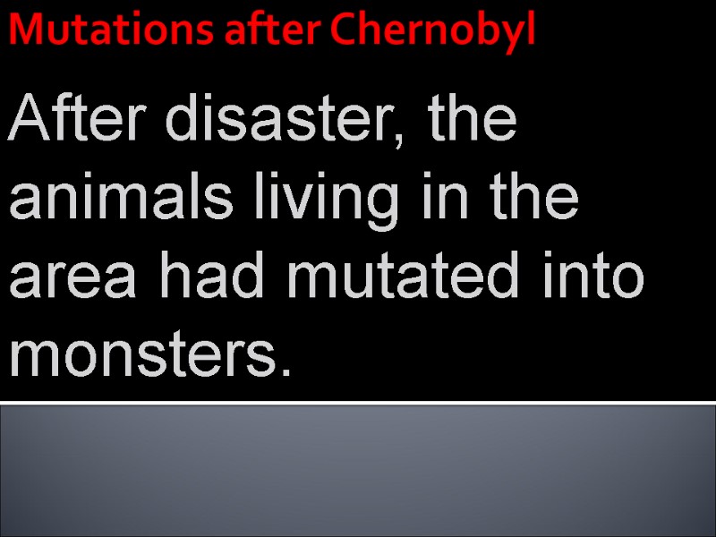 Mutations after Chernobyl After disaster, the animals living in the area had mutated into